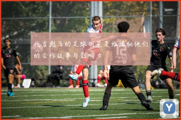 代言彪马的足球明星是谁揭秘他们的合作故事与影响力