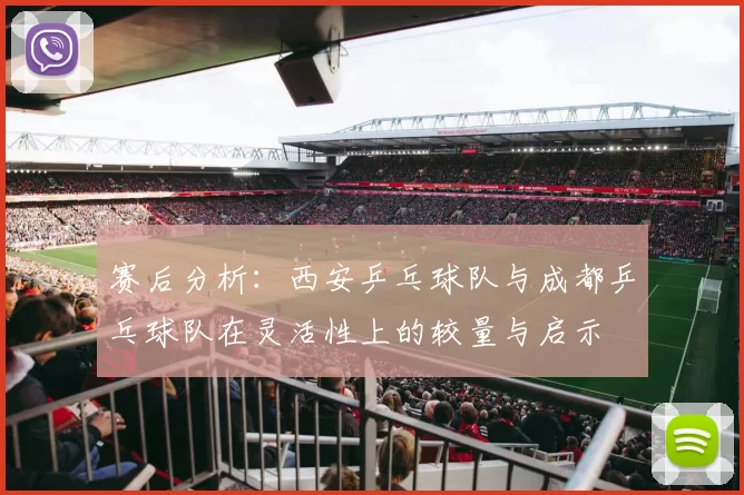 赛后分析：西安乒乓球队与成都乒乓球队在灵活性上的较量与启示