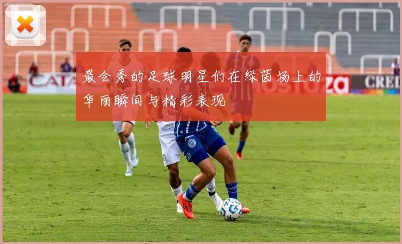 最会秀的足球明星们在绿茵场上的华丽瞬间与精彩表现