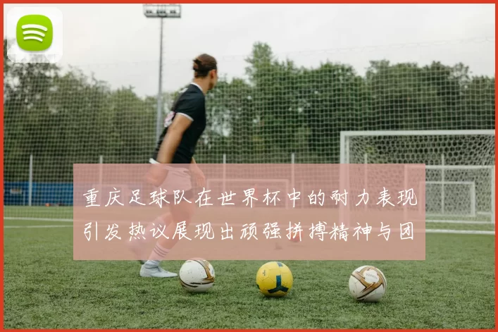 重庆足球队在世界杯中的耐力表现引发热议展现出顽强拼搏精神与团队合作能力