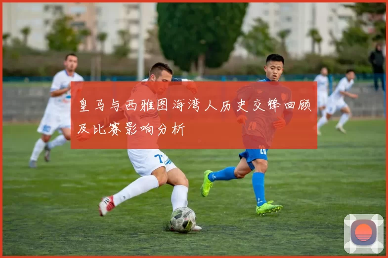 皇马与西雅图海湾人历史交锋回顾及比赛影响分析