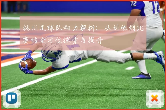 杭州足球队耐力解析：从训练到比赛的全方位探索与提升
