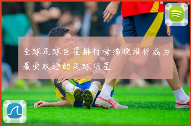 全球足球巨星排行榜揭晓谁将成为最受欢迎的足球明星