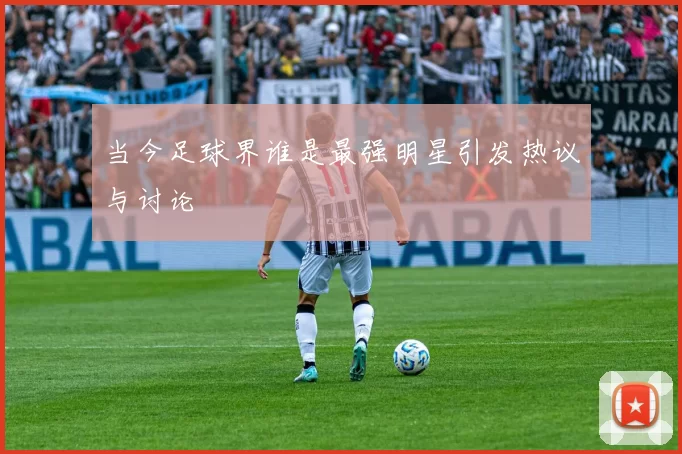 当今足球界谁是最强明星引发热议与讨论