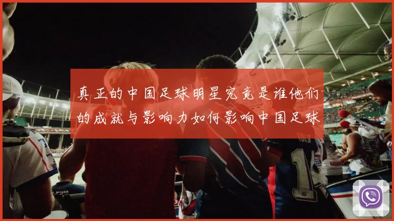 真正的中国足球明星究竟是谁他们的成就与影响力如何影响中国足球的发展