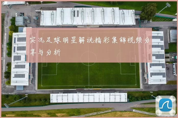 实况足球明星解说精彩集锦视频分享与分析