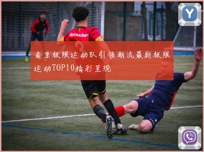南京极限运动队引领潮流最新极限运动TOP10精彩呈现