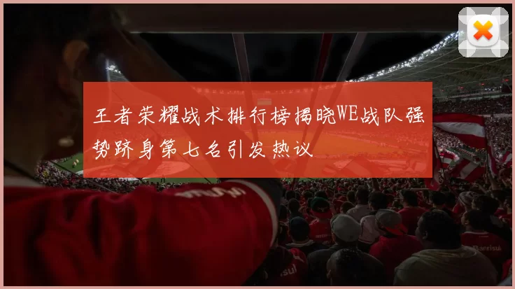 王者荣耀战术排行榜揭晓WE战队强势跻身第七名引发热议