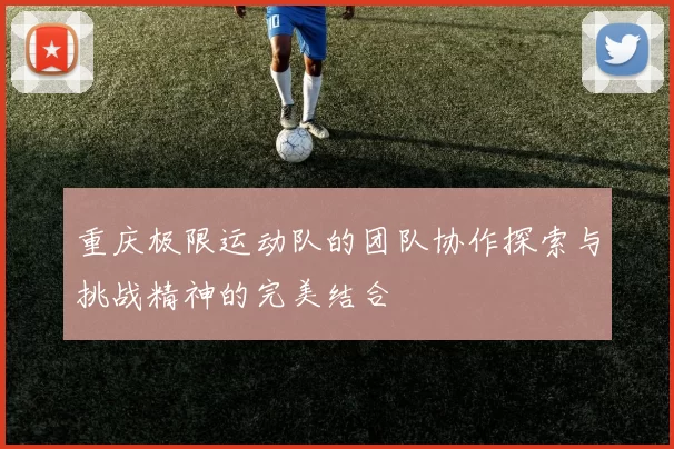 重庆极限运动队的团队协作探索与挑战精神的完美结合