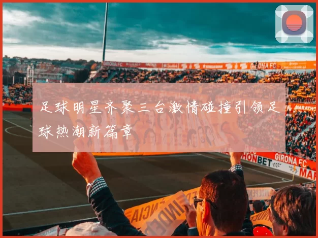 足球明星齐聚三台激情碰撞引领足球热潮新篇章
