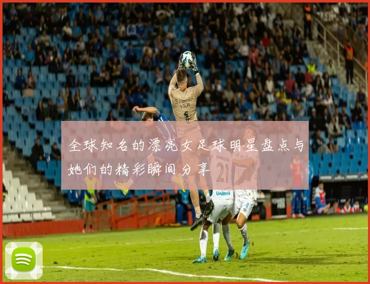 全球知名的漂亮女足球明星盘点与她们的精彩瞬间分享