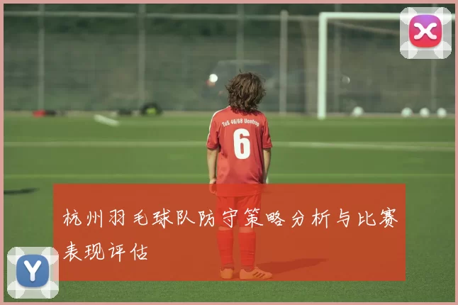 杭州羽毛球队防守策略分析与比赛表现评估