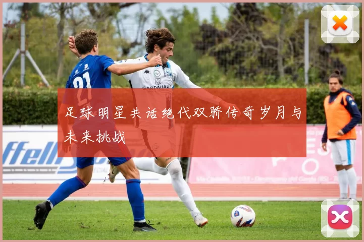 足球明星共话绝代双骄传奇岁月与未来挑战