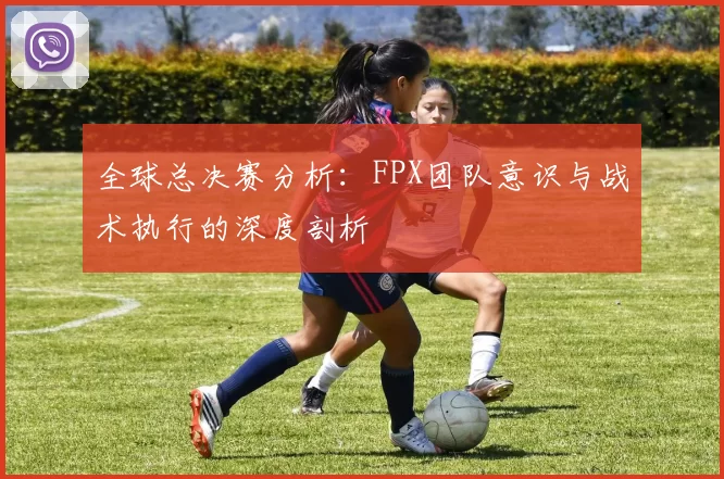 全球总决赛分析：FPX团队意识与战术执行的深度剖析
