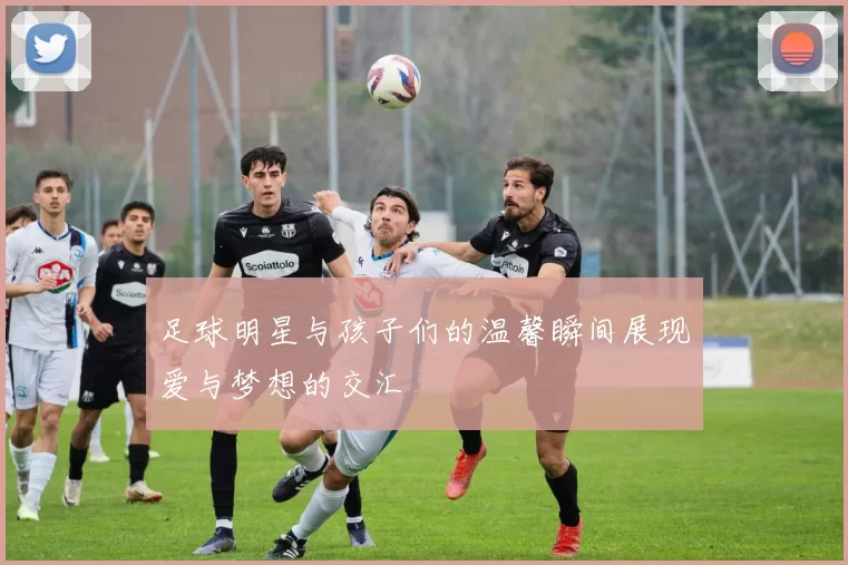 足球明星与孩子们的温馨瞬间展现爱与梦想的交汇