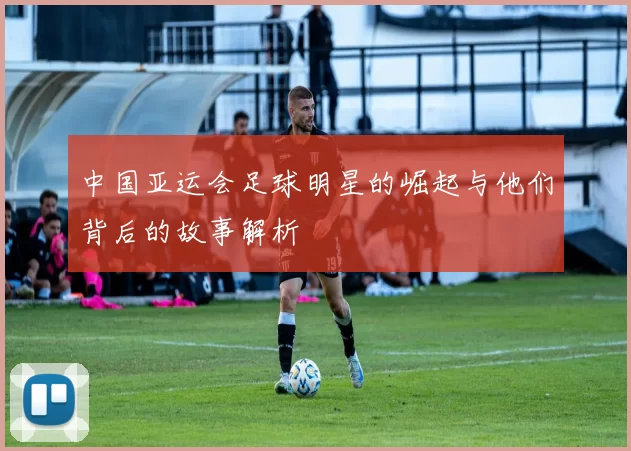 中国亚运会足球明星的崛起与他们背后的故事解析