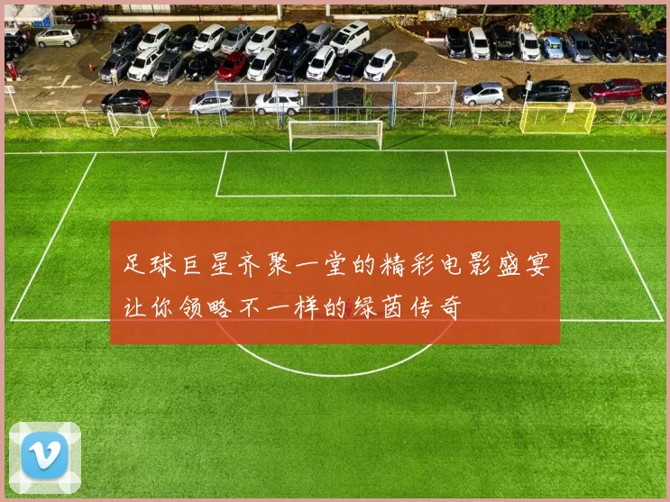 足球巨星齐聚一堂的精彩电影盛宴让你领略不一样的绿茵传奇