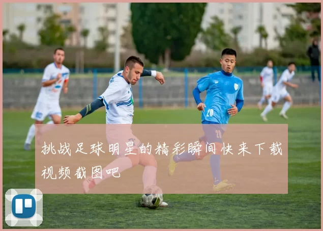 挑战足球明星的精彩瞬间快来下载视频截图吧