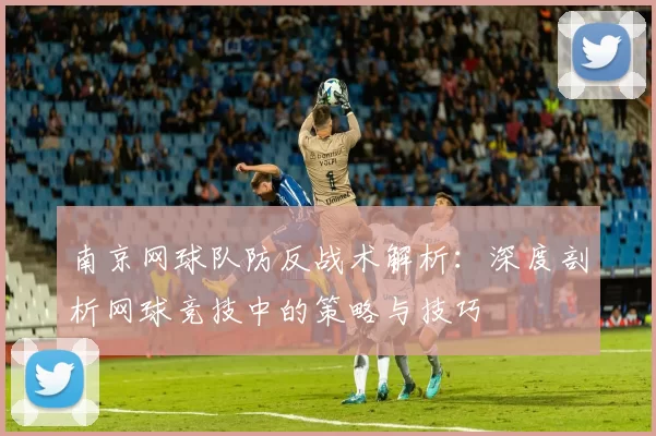 南京网球队防反战术解析：深度剖析网球竞技中的策略与技巧