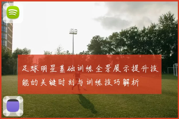 足球明星基础训练全景展示提升技能的关键时刻与训练技巧解析
