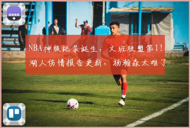 NBA神级纪录诞生，文班联盟第1！湖人伤情报告更新，杨瀚森太难了
