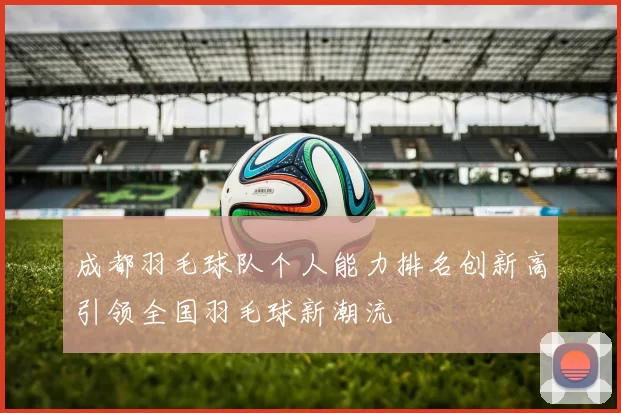 成都羽毛球队个人能力排名创新高引领全国羽毛球新潮流