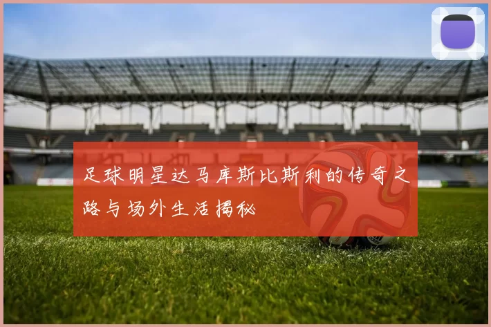 足球明星达马库斯比斯利的传奇之路与场外生活揭秘