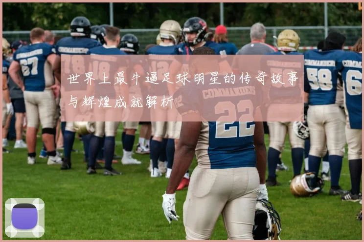 世界上最牛逼足球明星的传奇故事与辉煌成就解析