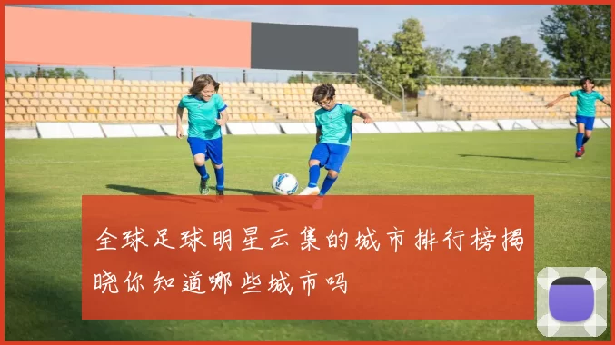 全球足球明星云集的城市排行榜揭晓你知道哪些城市吗